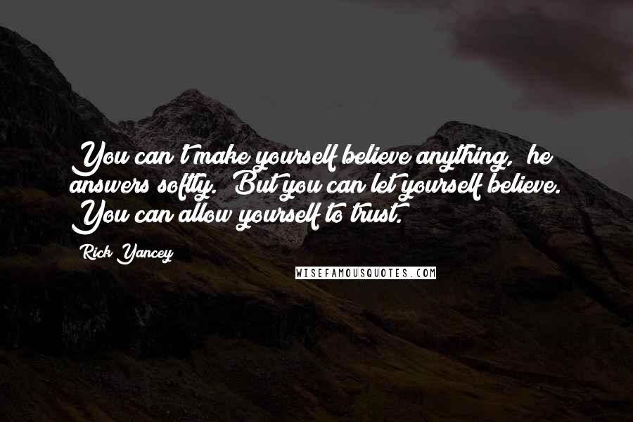 Rick Yancey Quotes: You can't make yourself believe anything," he answers softly. "But you can let yourself believe. You can allow yourself to trust.