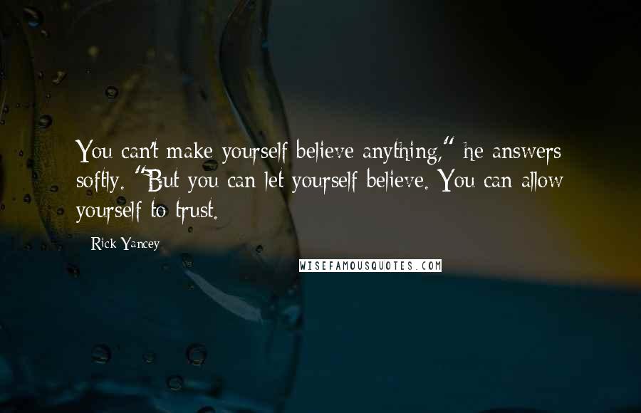 Rick Yancey Quotes: You can't make yourself believe anything," he answers softly. "But you can let yourself believe. You can allow yourself to trust.