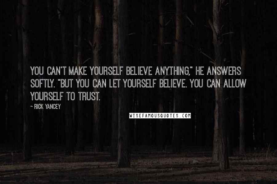 Rick Yancey Quotes: You can't make yourself believe anything," he answers softly. "But you can let yourself believe. You can allow yourself to trust.