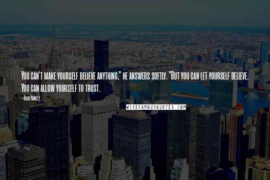 Rick Yancey Quotes: You can't make yourself believe anything," he answers softly. "But you can let yourself believe. You can allow yourself to trust.