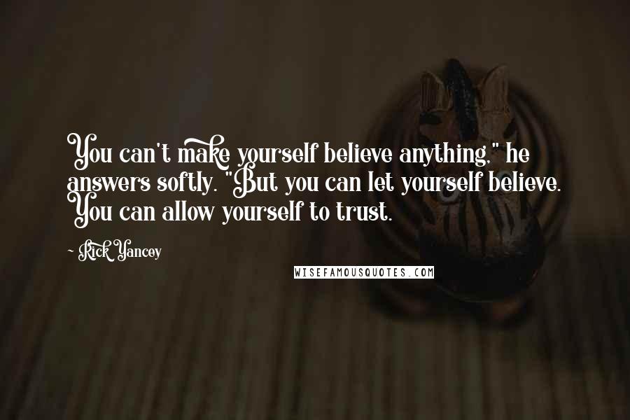 Rick Yancey Quotes: You can't make yourself believe anything," he answers softly. "But you can let yourself believe. You can allow yourself to trust.