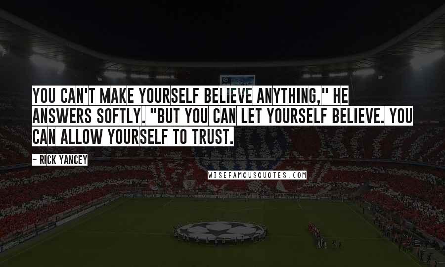 Rick Yancey Quotes: You can't make yourself believe anything," he answers softly. "But you can let yourself believe. You can allow yourself to trust.