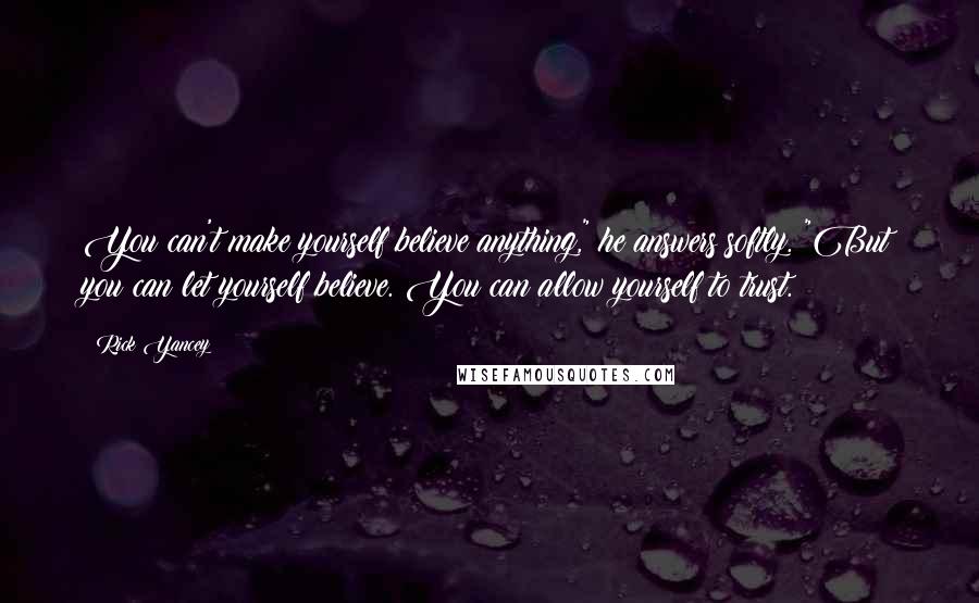 Rick Yancey Quotes: You can't make yourself believe anything," he answers softly. "But you can let yourself believe. You can allow yourself to trust.