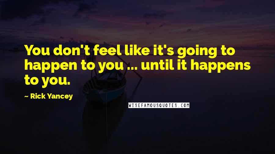 Rick Yancey Quotes: You don't feel like it's going to happen to you ... until it happens to you.