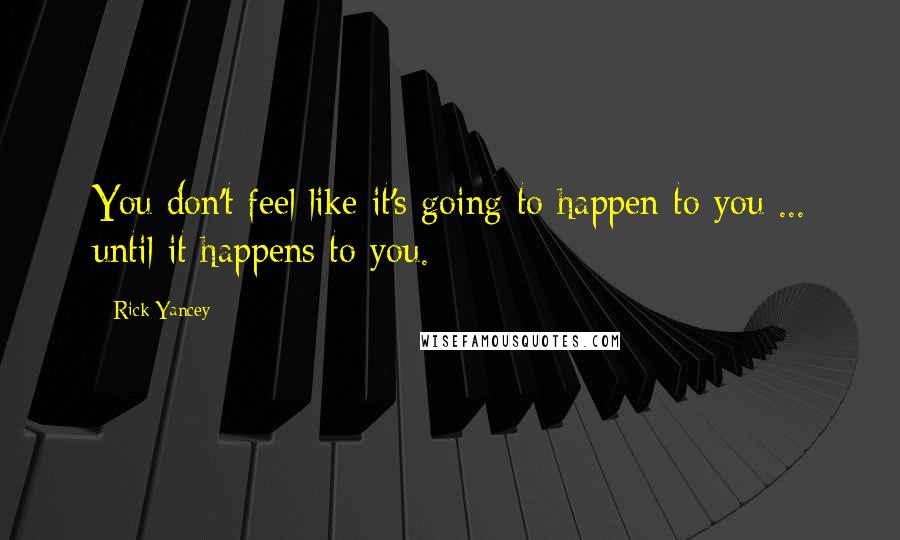 Rick Yancey Quotes: You don't feel like it's going to happen to you ... until it happens to you.