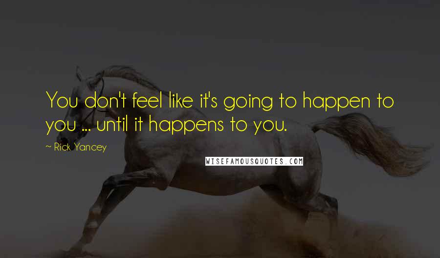 Rick Yancey Quotes: You don't feel like it's going to happen to you ... until it happens to you.