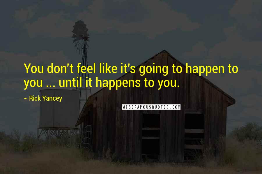 Rick Yancey Quotes: You don't feel like it's going to happen to you ... until it happens to you.