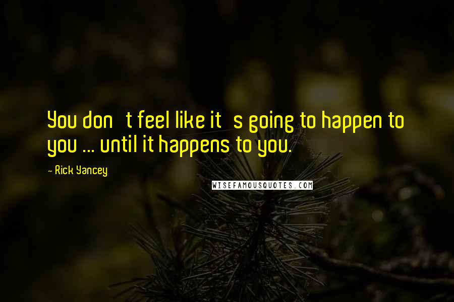 Rick Yancey Quotes: You don't feel like it's going to happen to you ... until it happens to you.