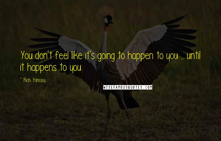 Rick Yancey Quotes: You don't feel like it's going to happen to you ... until it happens to you.