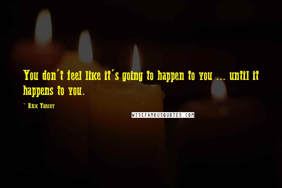 Rick Yancey Quotes: You don't feel like it's going to happen to you ... until it happens to you.