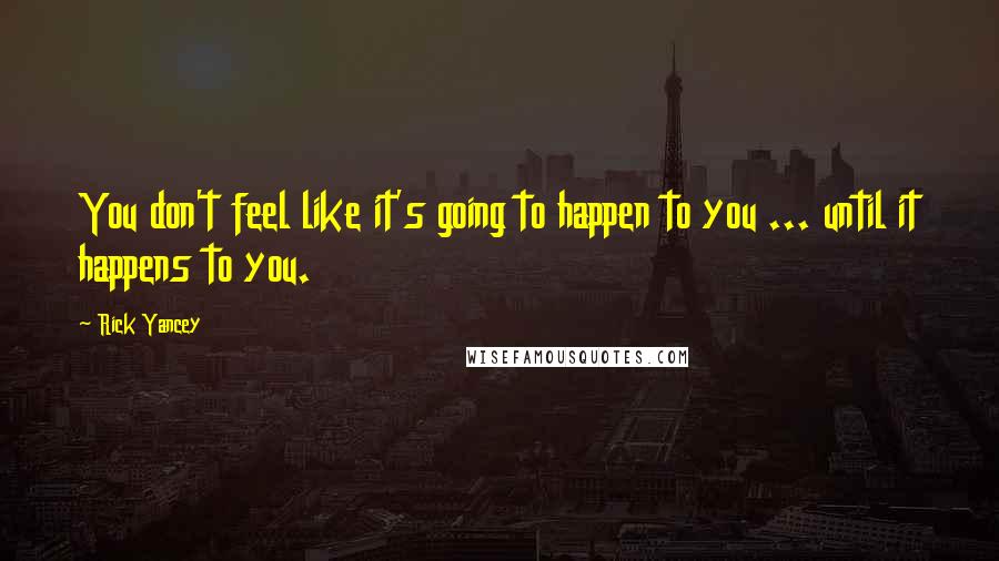 Rick Yancey Quotes: You don't feel like it's going to happen to you ... until it happens to you.