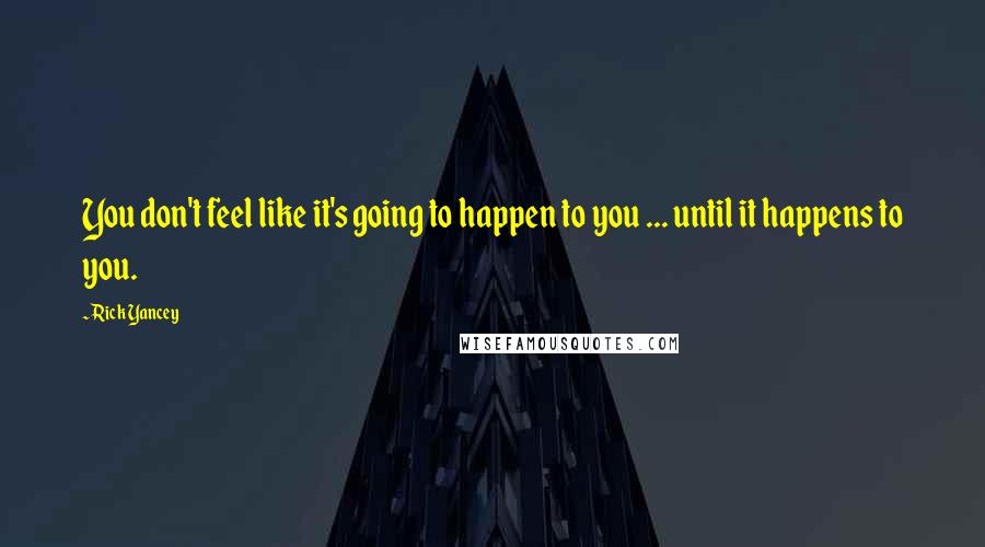 Rick Yancey Quotes: You don't feel like it's going to happen to you ... until it happens to you.