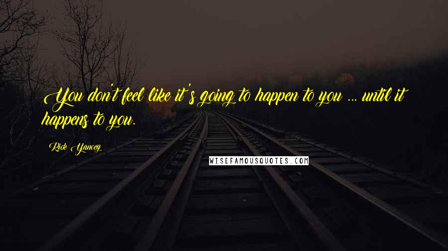 Rick Yancey Quotes: You don't feel like it's going to happen to you ... until it happens to you.