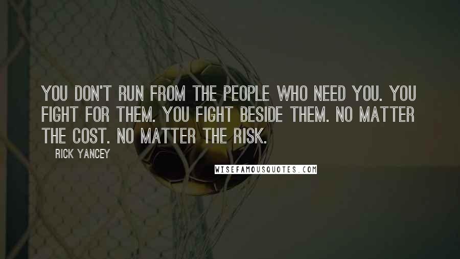 Rick Yancey Quotes: You don't run from the people who need you. You fight for them. You fight beside them. No matter the cost. No matter the risk.