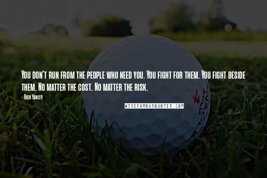 Rick Yancey Quotes: You don't run from the people who need you. You fight for them. You fight beside them. No matter the cost. No matter the risk.