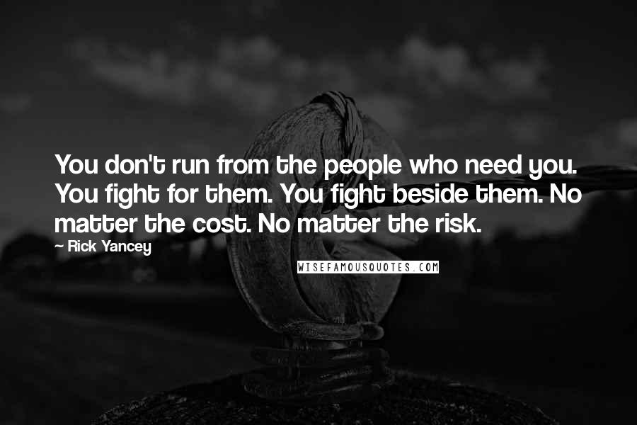 Rick Yancey Quotes: You don't run from the people who need you. You fight for them. You fight beside them. No matter the cost. No matter the risk.