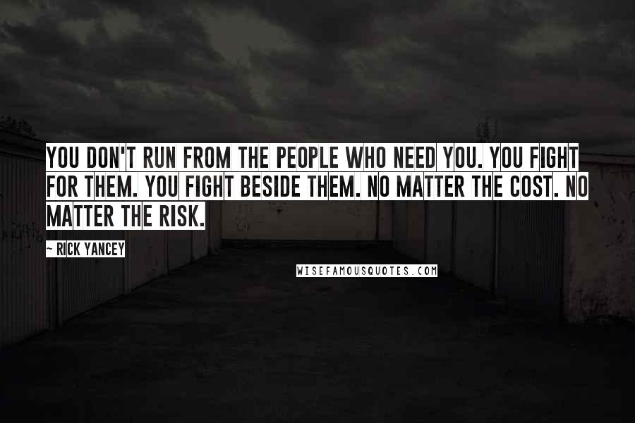 Rick Yancey Quotes: You don't run from the people who need you. You fight for them. You fight beside them. No matter the cost. No matter the risk.