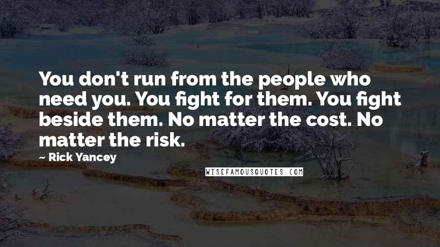 Rick Yancey Quotes: You don't run from the people who need you. You fight for them. You fight beside them. No matter the cost. No matter the risk.