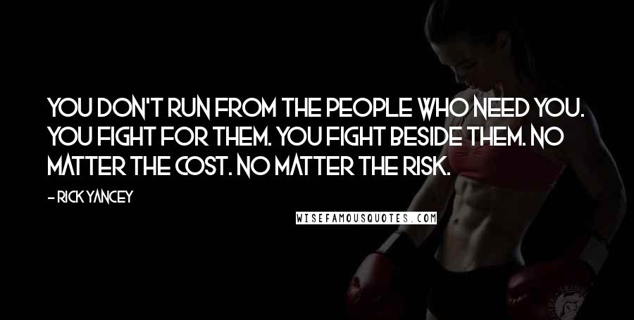 Rick Yancey Quotes: You don't run from the people who need you. You fight for them. You fight beside them. No matter the cost. No matter the risk.