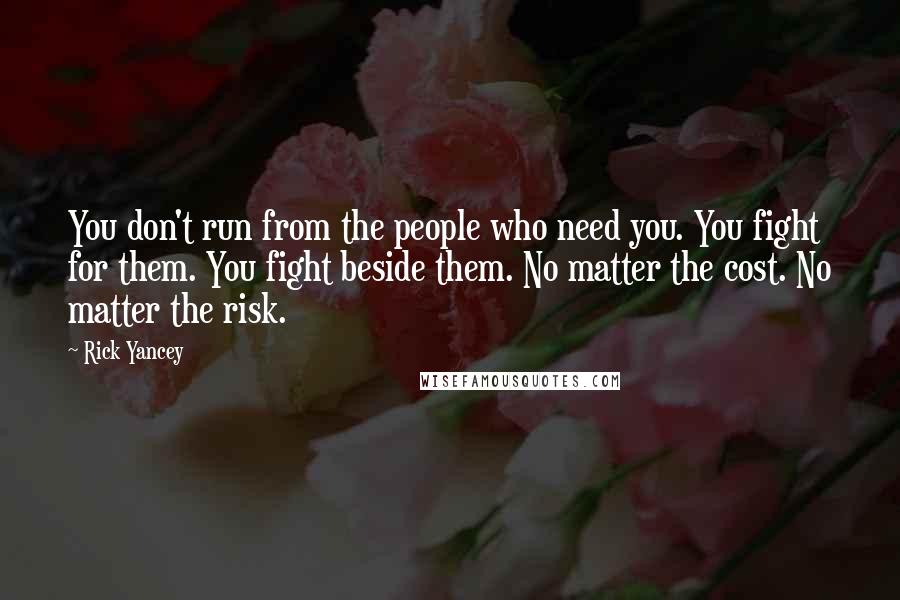 Rick Yancey Quotes: You don't run from the people who need you. You fight for them. You fight beside them. No matter the cost. No matter the risk.