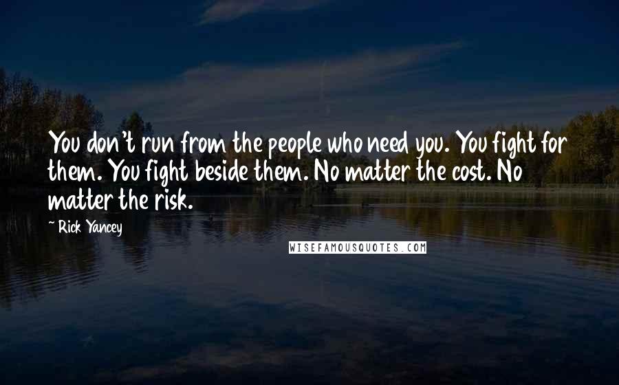 Rick Yancey Quotes: You don't run from the people who need you. You fight for them. You fight beside them. No matter the cost. No matter the risk.