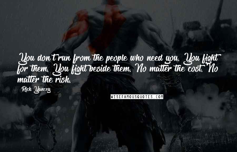 Rick Yancey Quotes: You don't run from the people who need you. You fight for them. You fight beside them. No matter the cost. No matter the risk.