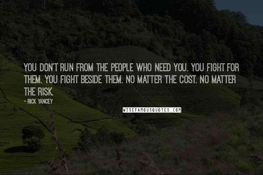 Rick Yancey Quotes: You don't run from the people who need you. You fight for them. You fight beside them. No matter the cost. No matter the risk.