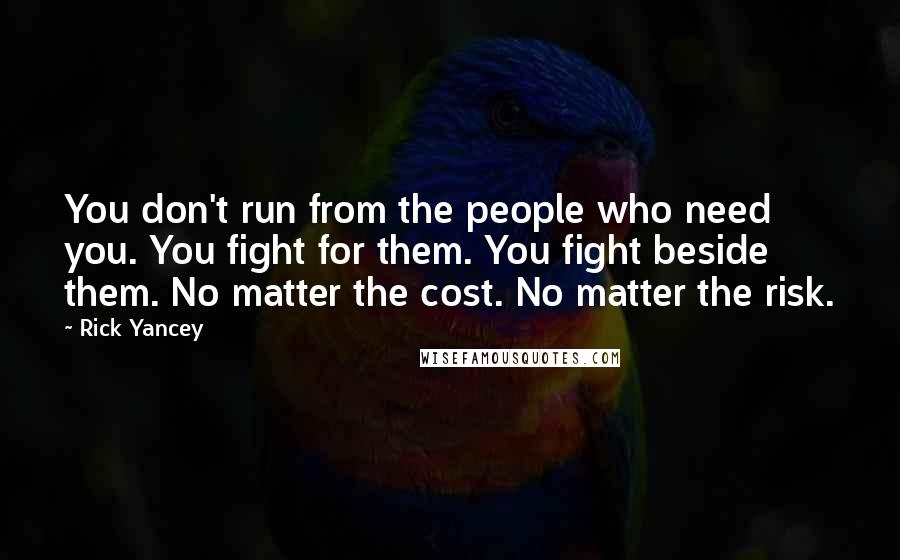 Rick Yancey Quotes: You don't run from the people who need you. You fight for them. You fight beside them. No matter the cost. No matter the risk.