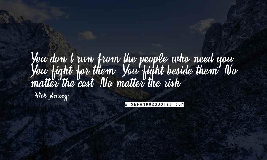 Rick Yancey Quotes: You don't run from the people who need you. You fight for them. You fight beside them. No matter the cost. No matter the risk.