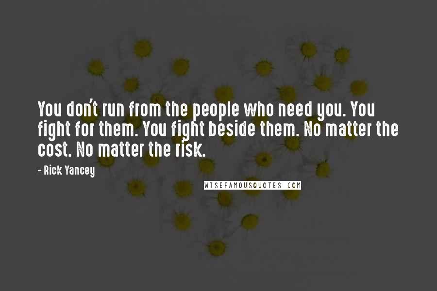 Rick Yancey Quotes: You don't run from the people who need you. You fight for them. You fight beside them. No matter the cost. No matter the risk.