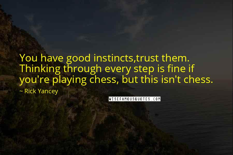 Rick Yancey Quotes: You have good instincts,trust them. Thinking through every step is fine if you're playing chess, but this isn't chess.