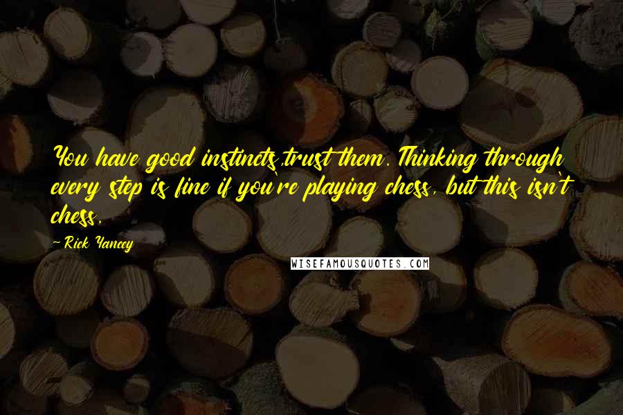 Rick Yancey Quotes: You have good instincts,trust them. Thinking through every step is fine if you're playing chess, but this isn't chess.