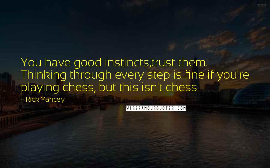 Rick Yancey Quotes: You have good instincts,trust them. Thinking through every step is fine if you're playing chess, but this isn't chess.