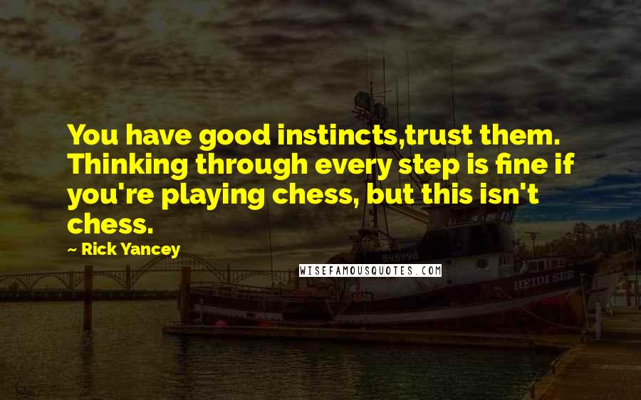 Rick Yancey Quotes: You have good instincts,trust them. Thinking through every step is fine if you're playing chess, but this isn't chess.