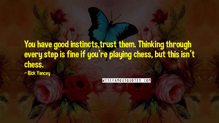 Rick Yancey Quotes: You have good instincts,trust them. Thinking through every step is fine if you're playing chess, but this isn't chess.