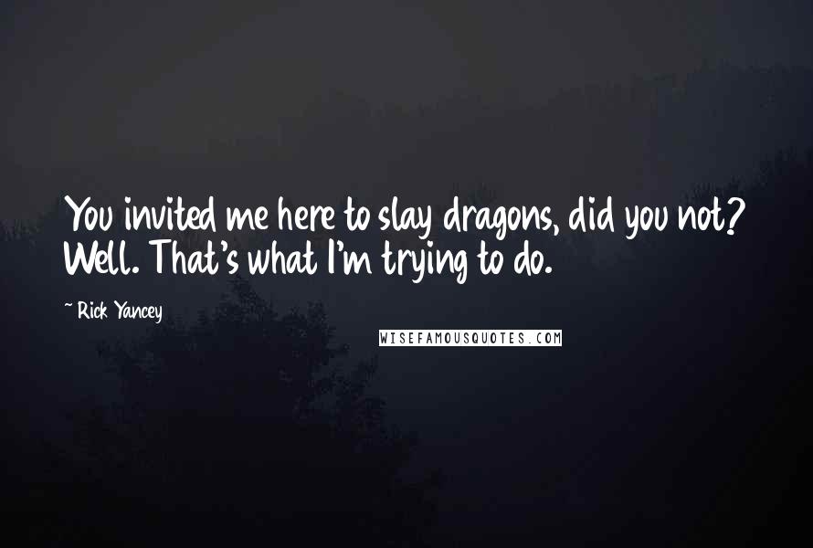Rick Yancey Quotes: You invited me here to slay dragons, did you not? Well. That's what I'm trying to do.