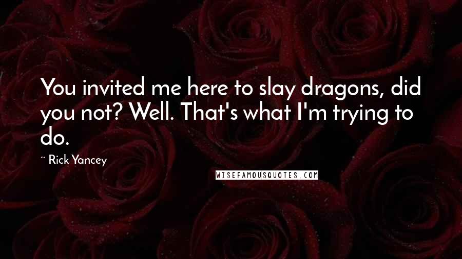 Rick Yancey Quotes: You invited me here to slay dragons, did you not? Well. That's what I'm trying to do.