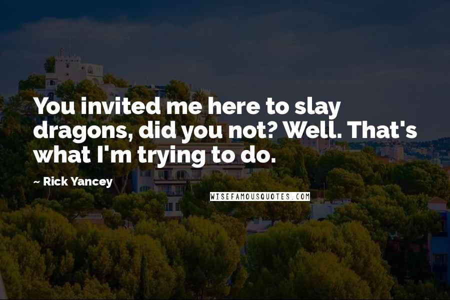 Rick Yancey Quotes: You invited me here to slay dragons, did you not? Well. That's what I'm trying to do.