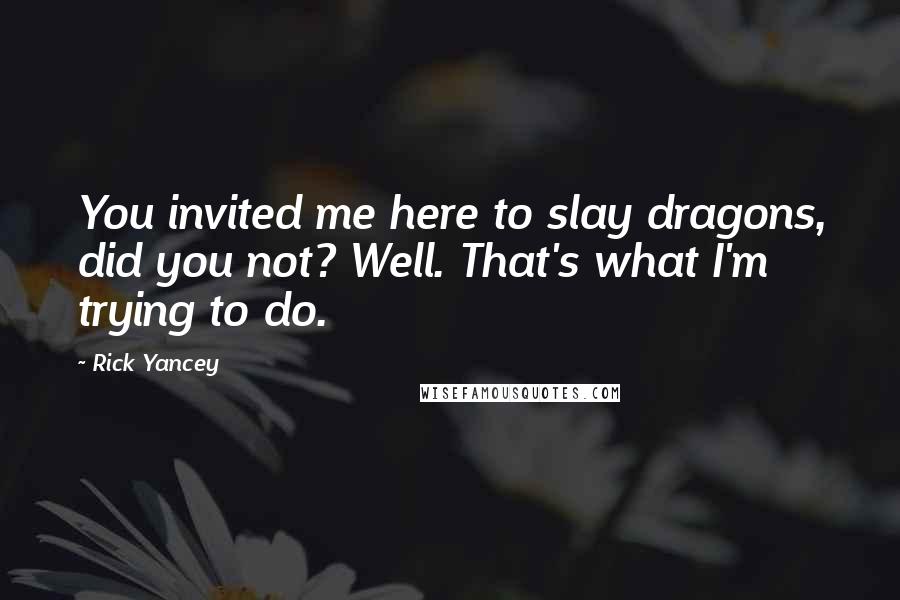 Rick Yancey Quotes: You invited me here to slay dragons, did you not? Well. That's what I'm trying to do.