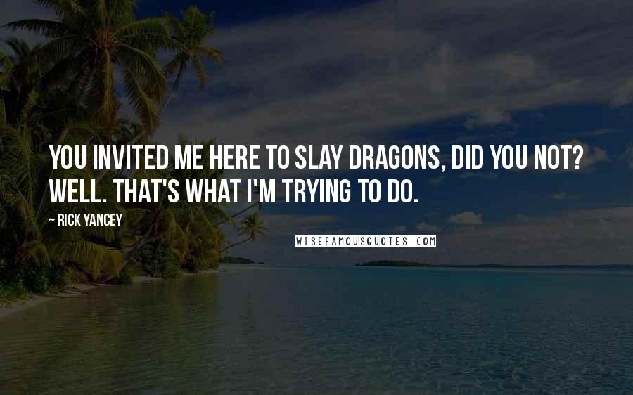 Rick Yancey Quotes: You invited me here to slay dragons, did you not? Well. That's what I'm trying to do.