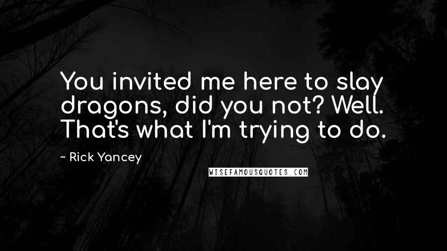 Rick Yancey Quotes: You invited me here to slay dragons, did you not? Well. That's what I'm trying to do.