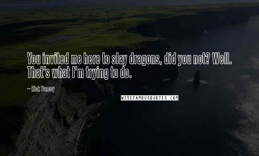 Rick Yancey Quotes: You invited me here to slay dragons, did you not? Well. That's what I'm trying to do.