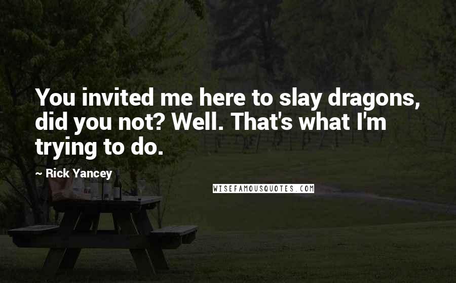 Rick Yancey Quotes: You invited me here to slay dragons, did you not? Well. That's what I'm trying to do.