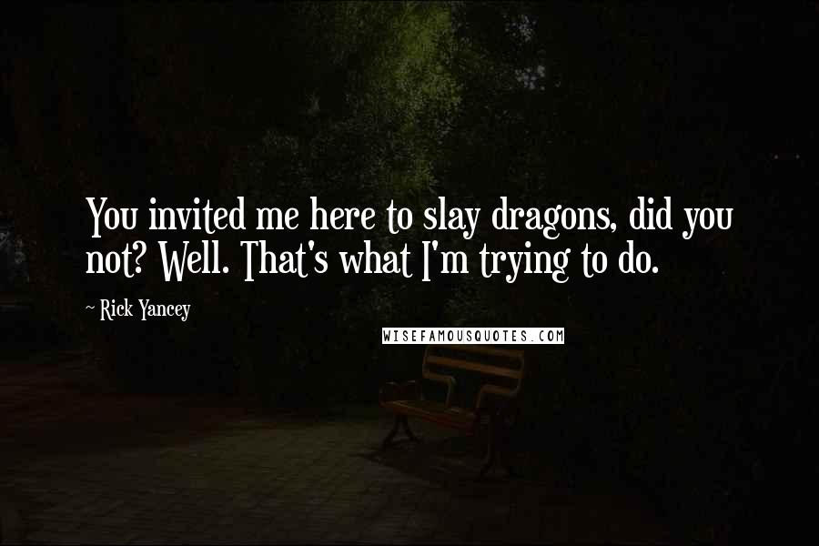 Rick Yancey Quotes: You invited me here to slay dragons, did you not? Well. That's what I'm trying to do.