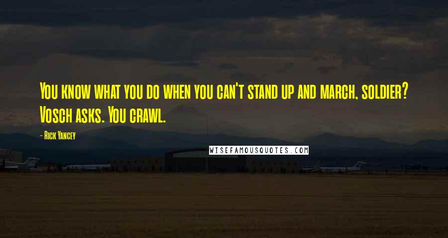 Rick Yancey Quotes: You know what you do when you can't stand up and march, soldier? Vosch asks. You crawl.