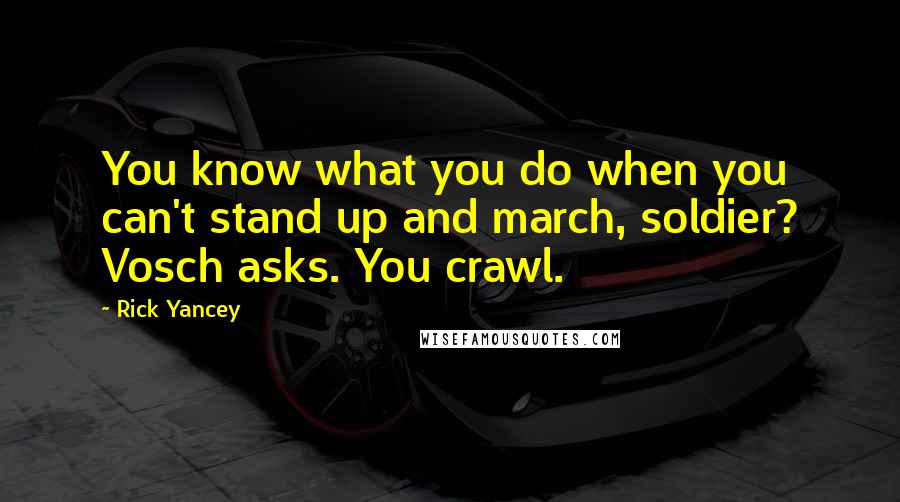 Rick Yancey Quotes: You know what you do when you can't stand up and march, soldier? Vosch asks. You crawl.