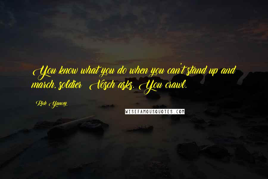 Rick Yancey Quotes: You know what you do when you can't stand up and march, soldier? Vosch asks. You crawl.