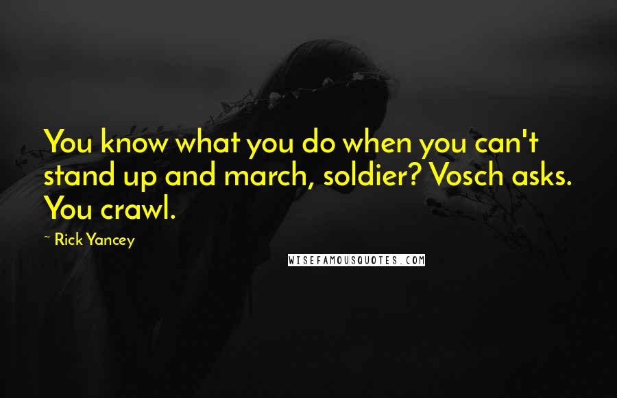 Rick Yancey Quotes: You know what you do when you can't stand up and march, soldier? Vosch asks. You crawl.