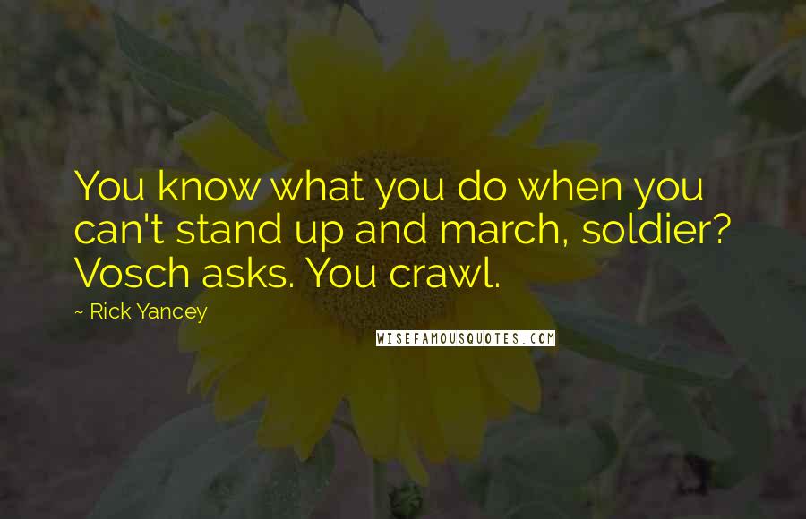 Rick Yancey Quotes: You know what you do when you can't stand up and march, soldier? Vosch asks. You crawl.