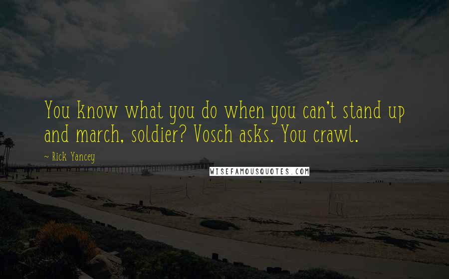 Rick Yancey Quotes: You know what you do when you can't stand up and march, soldier? Vosch asks. You crawl.